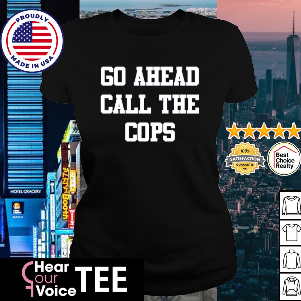 go ahead call the cops shirt