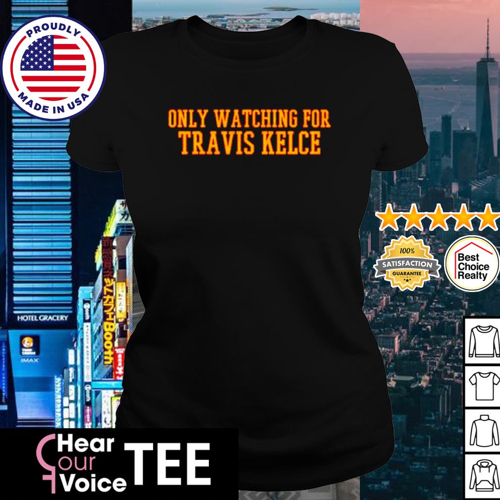 Only Watching For Travis Kelce Shirt, hoodie, sweater, long sleeve