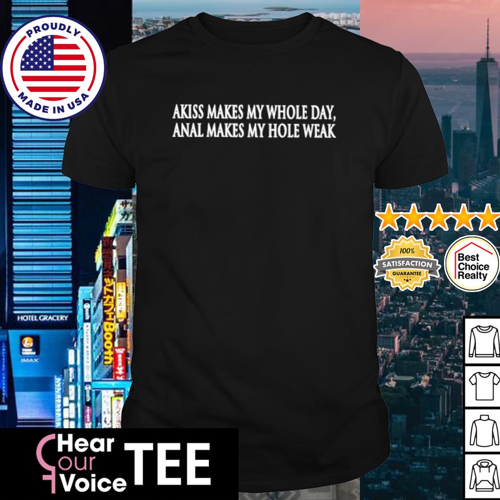 Awesome akiss makes my whole day anal makes my hole weak shirt