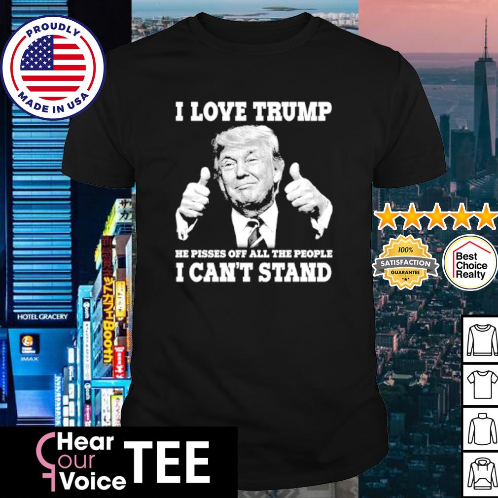 Funny i love Trump he pisses off all the people I can't stand shirt