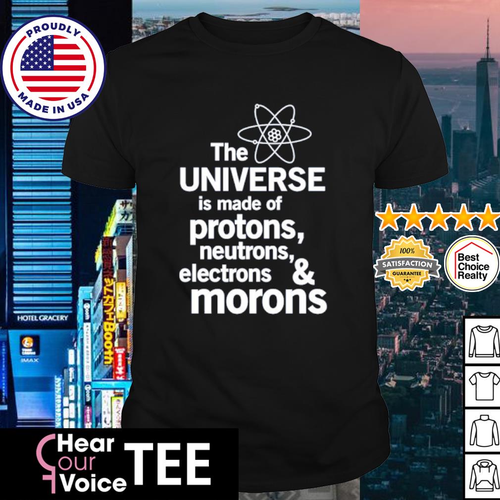 Nice the Universe Is Made Of Protons Neutrons Electrons And Morons Shirt