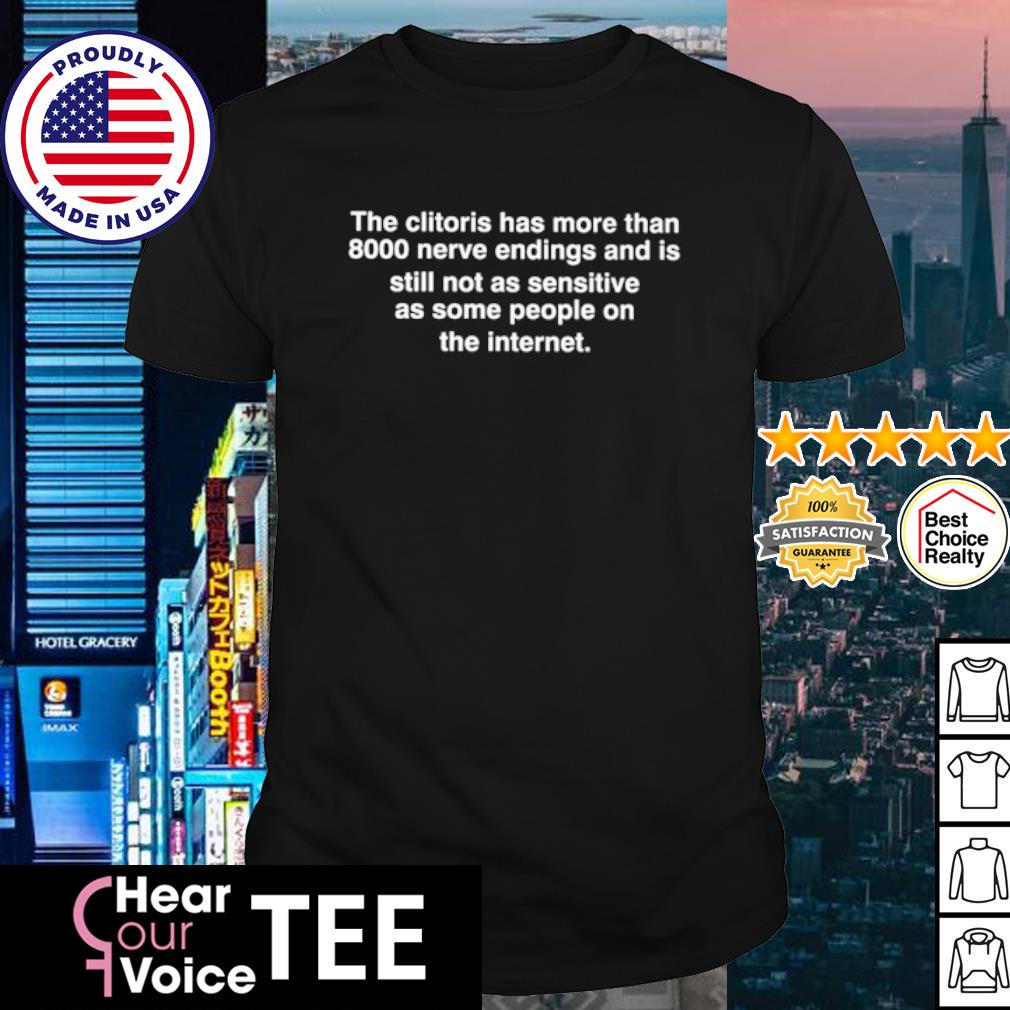 Original the clitoris has more than 8000 nerve endings and is still not as sensitive as some people on the internet shirt