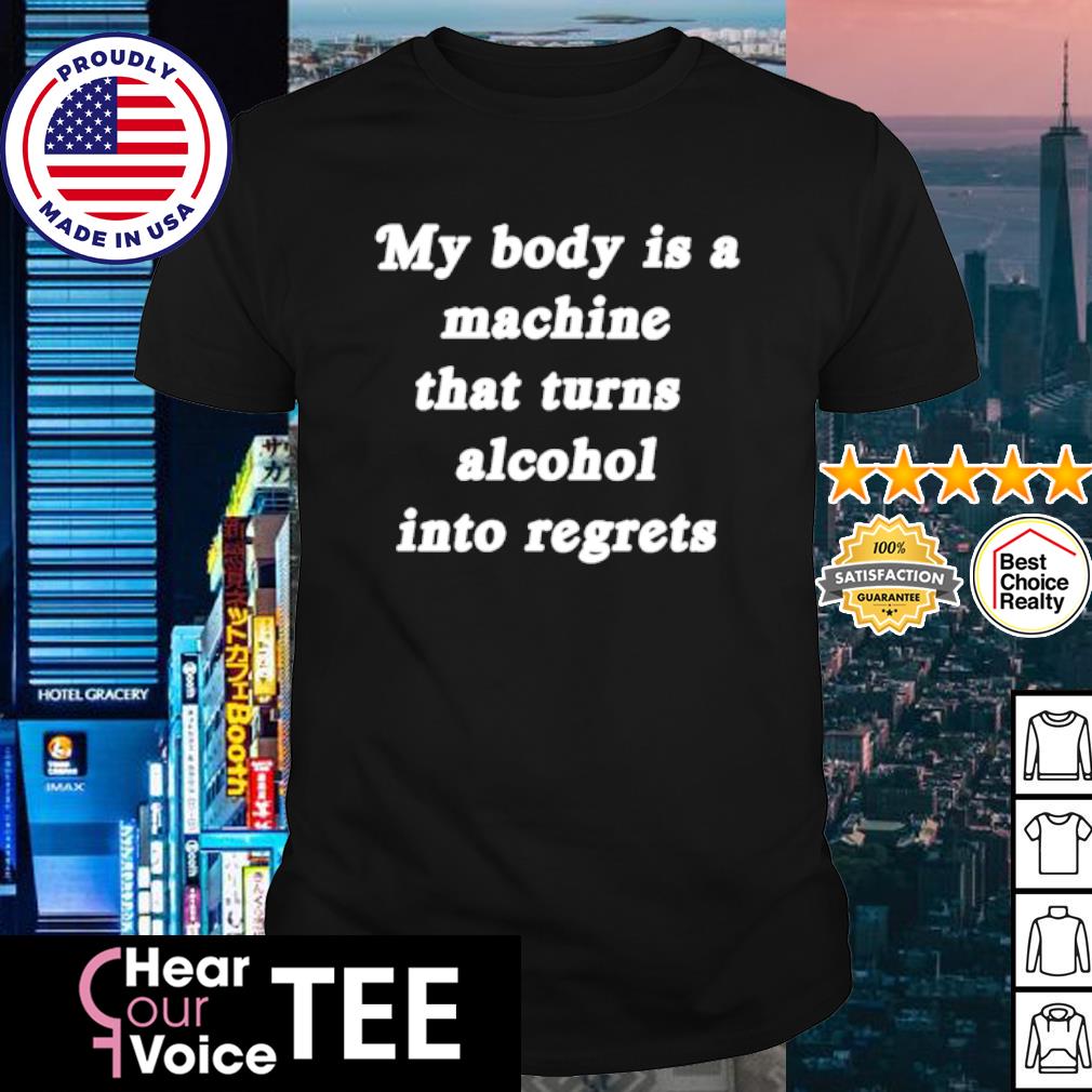 Official my body is a machine that turns alcohol into regrets shirt