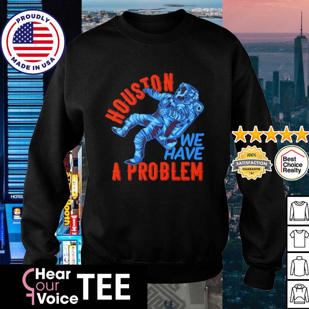 Official Houston you have a problem Shirt, hoodie, sweater, long